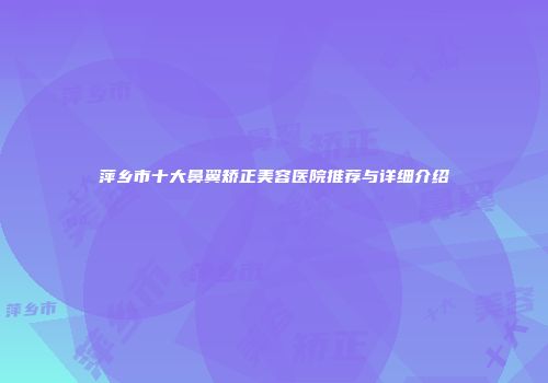 萍乡市十大鼻翼矫正美容医院推荐与详细介绍