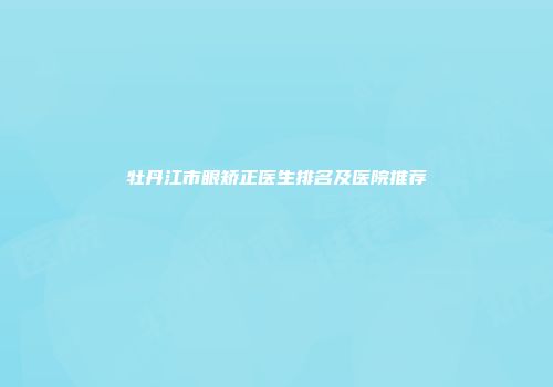 牡丹江市眼矫正医生排名及医院推荐