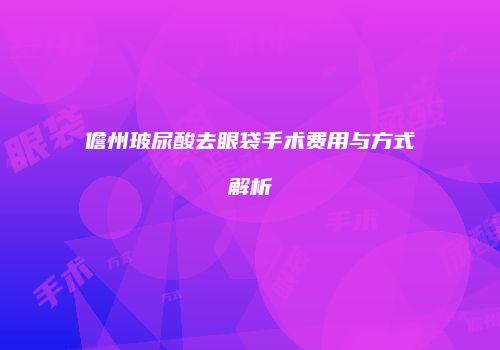 儋州玻尿酸去眼袋手术费用与方式解析