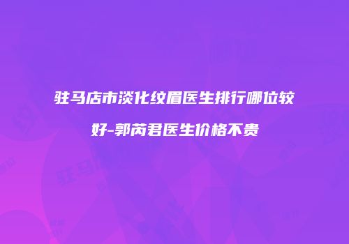 驻马店市淡化纹眉医生排行哪位较好-郭芮君医生价格不贵
