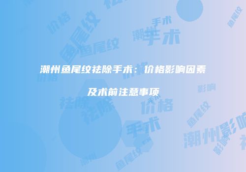 潮州鱼尾纹祛除手术：价格影响因素及术前注意事项