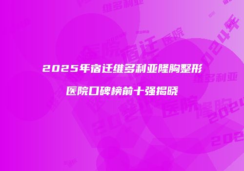 2025年宿迁维多利亚隆胸整形医院口碑榜前十强揭晓