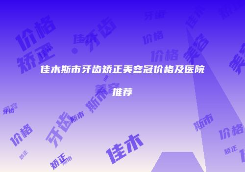 佳木斯市牙齿矫正美容冠价格及医院推荐
