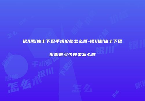 银川膨体丰下巴手术价格怎么算-银川膨体丰下巴价格是多少效果怎么样