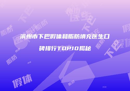 滨州市下巴假体和脂肪填充医生口碑排行TOP10揭秘