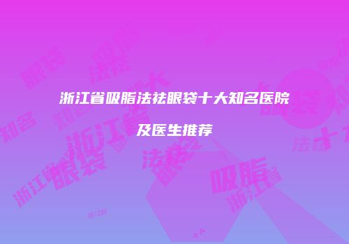 浙江省吸脂法祛眼袋十大知名医院及医生推荐