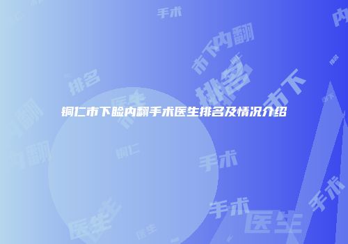 铜仁市下睑内翻手术医生排名及情况介绍