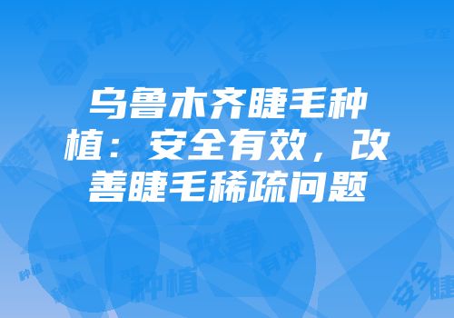 乌鲁木齐睫毛种植：安全有效，改善睫毛稀疏问题