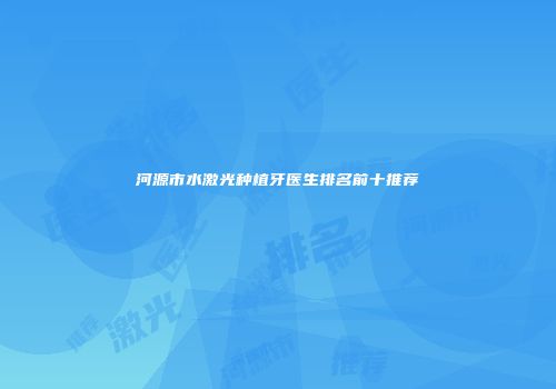 河源市水激光种植牙医生排名前十推荐