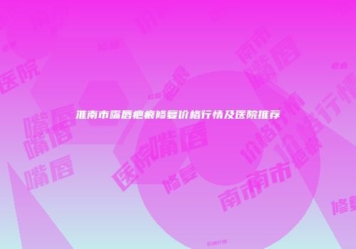 淮南市嘴唇疤痕修复价格行情及医院推荐