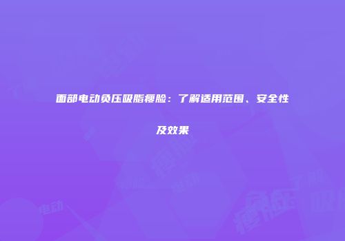 面部电动负压吸脂瘦脸：了解适用范围、安全性及效果