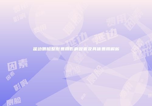延边侧脸整形费用影响因素及具体费用解析