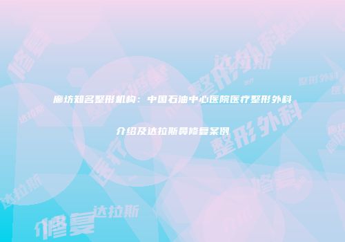 廊坊知名整形机构：中国石油中心医院医疗整形外科介绍及达拉斯鼻修复案例