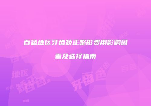 百色地区牙齿矫正整形费用影响因素及选择指南