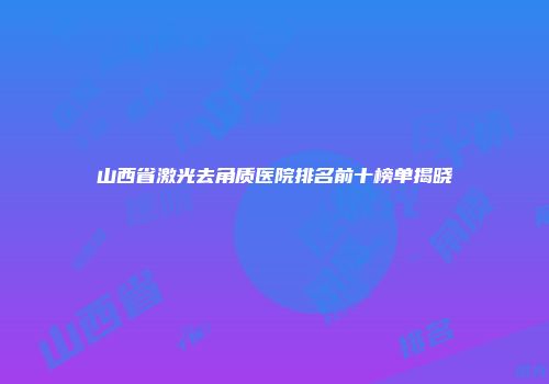 山西省激光去角质医院排名前十榜单揭晓