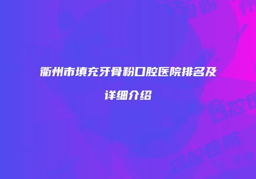 衢州市填充牙骨粉口腔医院排名及详细介绍