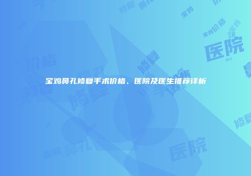 宝鸡鼻孔修复手术价格、医院及医生推荐详析
