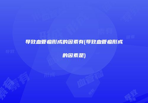导致血管瘤形成的因素有(导致血管瘤形成的因素是)