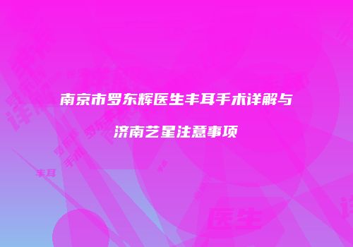 南京市罗东辉医生丰耳手术详解与济南艺星注意事项