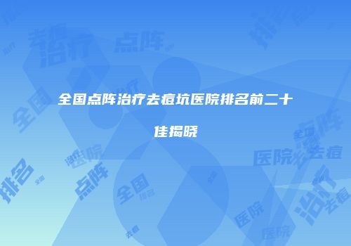 全国点阵治疗去痘坑医院排名前二十佳揭晓