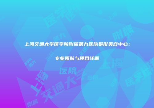 上海交通大学医学院附属第九医院整形美容中心：专业团队与项目详解