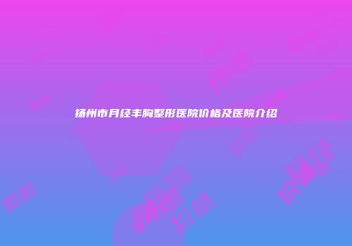 扬州市月经丰胸整形医院价格及医院介绍