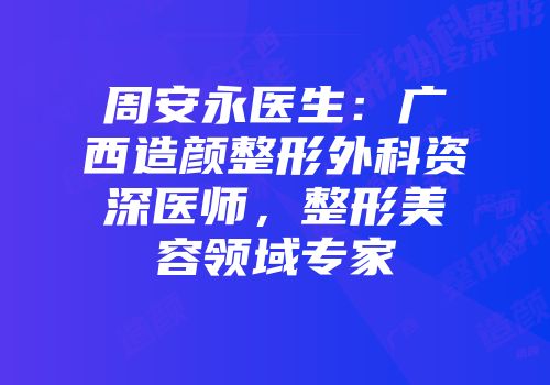 周安永医生：广西造颜整形外科资深医师，整形美容领域专家