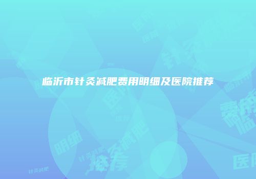临沂市针灸减肥费用明细及医院推荐