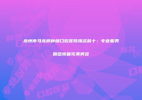 泉州市马龙桥种植口腔医院排名前十：专业服务助您恢复完美笑容