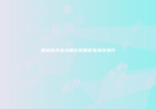 晋城市牙齿光固化修复医生推荐排行