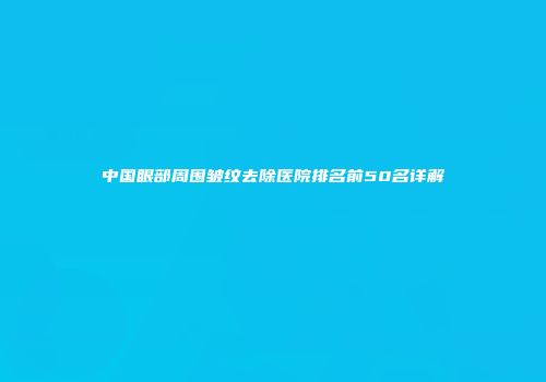 中国眼部周围皱纹去除医院排名前50名详解