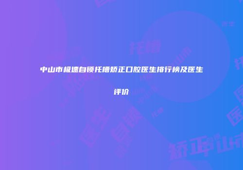 中山市极速自锁托槽矫正口腔医生排行榜及医生评价
