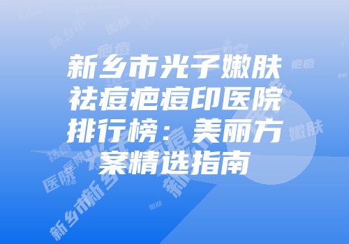 新乡市光子嫩肤祛痘疤痘印医院排行榜：美丽方案精选指南