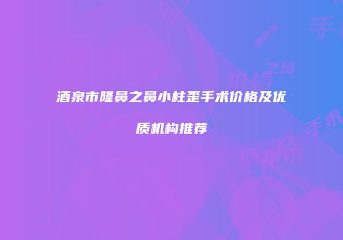 酒泉市隆鼻之鼻小柱歪手术价格及优质机构推荐