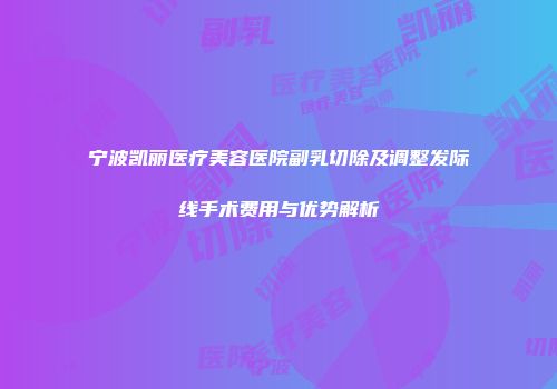 宁波凯丽医疗美容医院副乳切除及调整发际线手术费用与优势解析