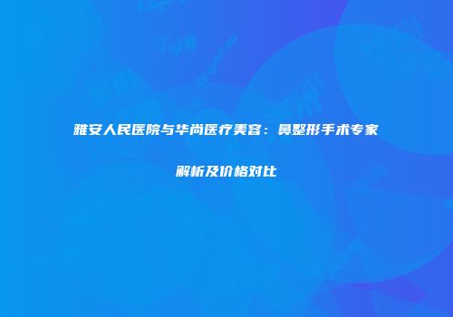 雅安人民医院与华尚医疗美容：鼻整形手术专家解析及价格对比