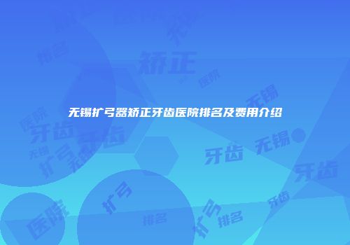 无锡扩弓器矫正牙齿医院排名及费用介绍