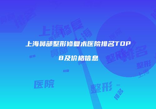 上海鼻部整形修复术医院排名TOP8及价格信息