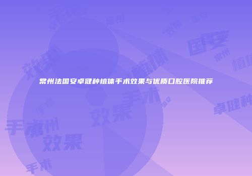 常州法国安卓健种植体手术效果与优质口腔医院推荐