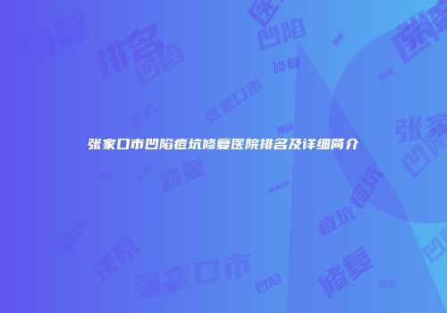 张家口市凹陷痘坑修复医院排名及详细简介