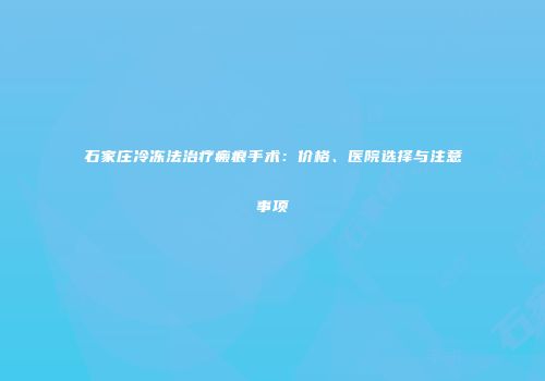 石家庄冷冻法治疗瘢痕手术：价格、医院选择与注意事项