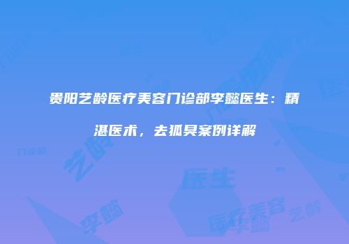 贵阳艺龄医疗美容门诊部李懿医生：精湛医术，去狐臭案例详解