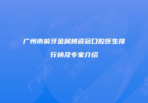 广州市前牙金属烤瓷冠口腔医生排行榜及专家介绍