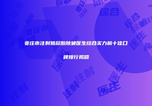 枣庄市注射玻尿酸除皱医生综合实力前十佳口碑排行揭晓