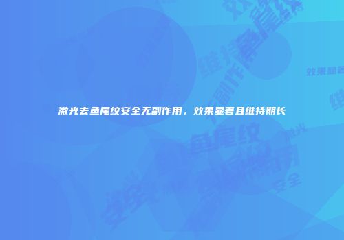 激光去鱼尾纹安全无副作用，效果显著且维持期长