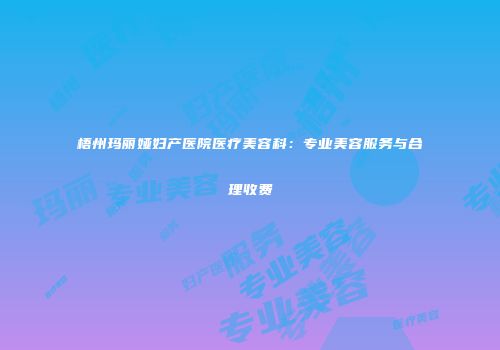 梧州玛丽娅妇产医院医疗美容科：专业美容服务与合理收费