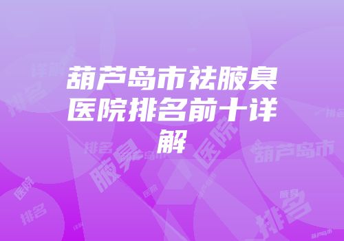 葫芦岛市祛腋臭医院排名前十详解