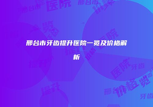 邢台市牙齿提升医院一览及价格解析