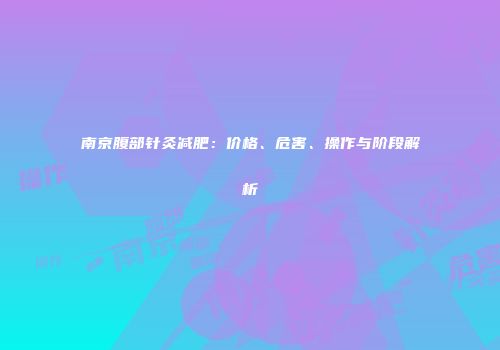 南京腹部针灸减肥：价格、危害、操作与阶段解析