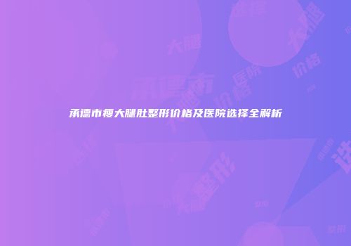 承德市瘦大腿肚整形价格及医院选择全解析